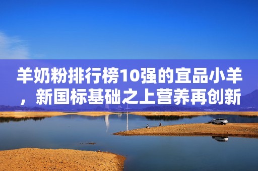 羊奶粉排行榜10强的宜品小羊，新国标基础之上营养再创新高度