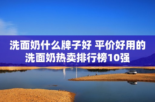 洗面奶什么牌子好 平价好用的洗面奶热卖排行榜10强