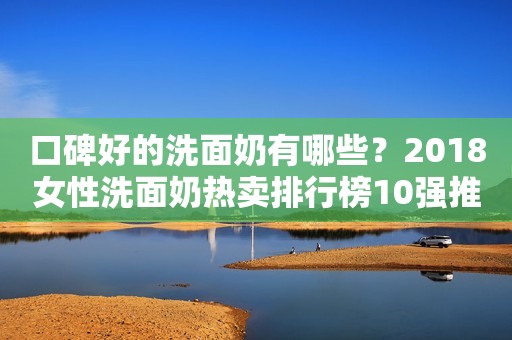 口碑好的洗面奶有哪些？2018女性洗面奶热卖排行榜10强推荐