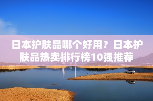 日本护肤品哪个好用？日本护肤品热卖排行榜10强推荐