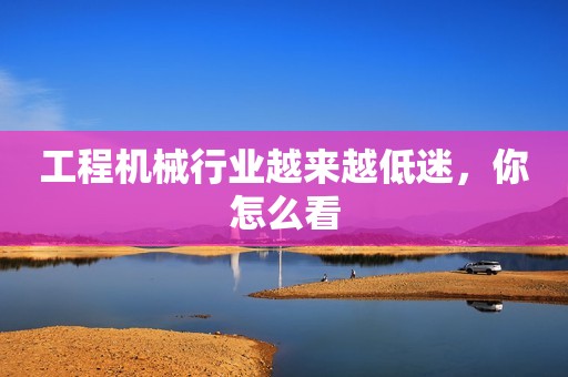 工程机械行业越来越低迷，你怎么看