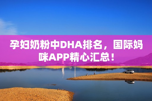 孕妇奶粉中DHA排名，国际妈咪APP精心汇总！