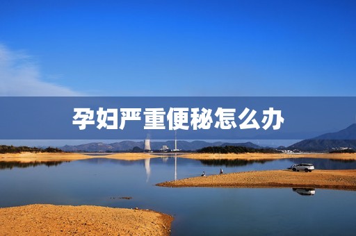孕妇严重便秘怎么办