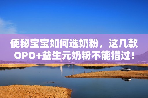 便秘宝宝如何选奶粉，这几款OPO+益生元奶粉不能错过！