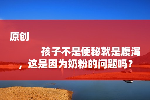 原创
            孩子不是便秘就是腹泻，这是因为奶粉的问题吗？