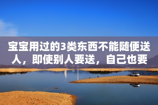 宝宝用过的3类东西不能随便送人，即使别人要送，自己也要分人