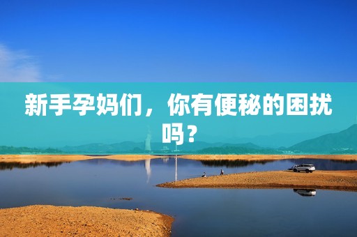新手孕妈们，你有便秘的困扰吗？