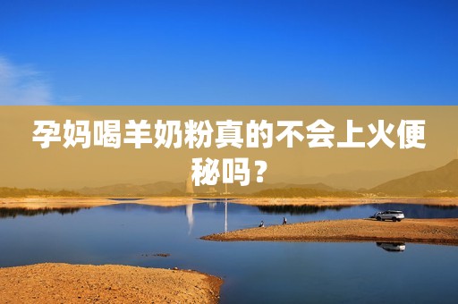 孕妈喝羊奶粉真的不会上火便秘吗？