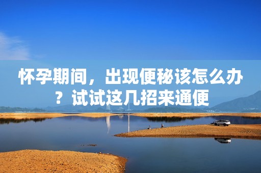 怀孕期间，出现便秘该怎么办？试试这几招来通便