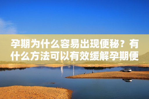 孕期为什么容易出现便秘？有什么方法可以有效缓解孕期便秘？