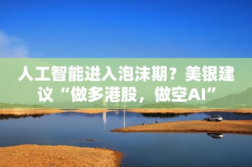 人工智能进入泡沫期？美银建议“做多港股，做空AI”
