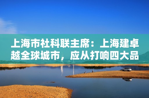 上海市社科联主席：上海建卓越全球城市，应从打响四大品牌起