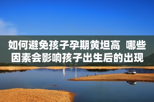 如何避免孩子孕期黄坦高  哪些因素会影响孩子出生后的出现黄疸