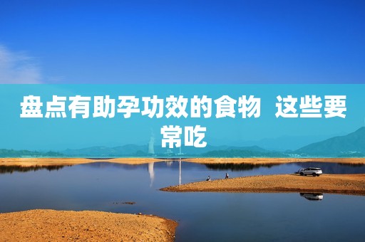 盘点有助孕功效的食物  这些要常吃