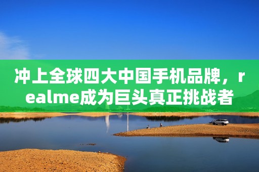 冲上全球四大中国手机品牌，realme成为巨头真正挑战者
