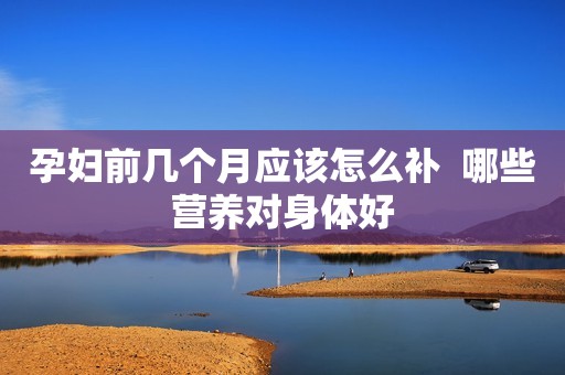 孕妇前几个月应该怎么补  哪些营养对身体好