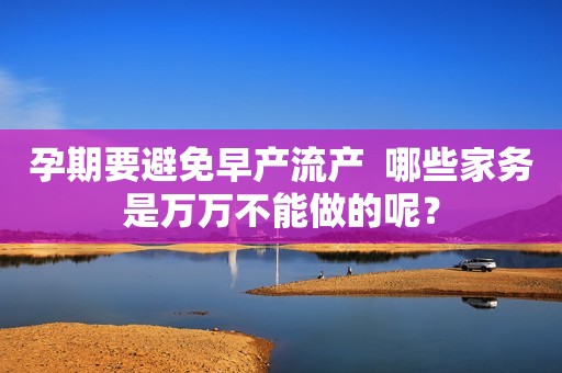 孕期要避免早产流产  哪些家务是万万不能做的呢？