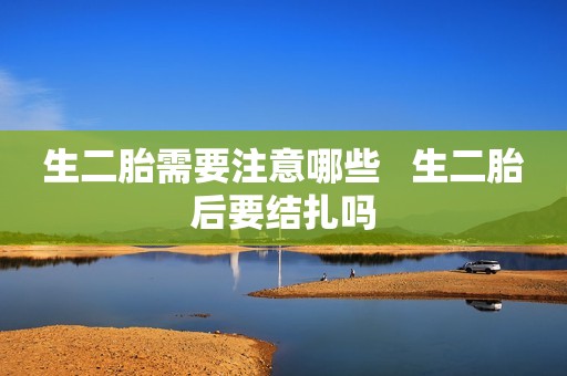 生二胎需要注意哪些   生二胎后要结扎吗
