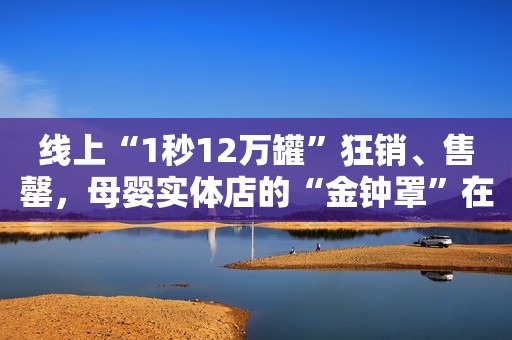 线上“1秒12万罐”狂销、售罄，母婴实体店的“金钟罩”在哪？