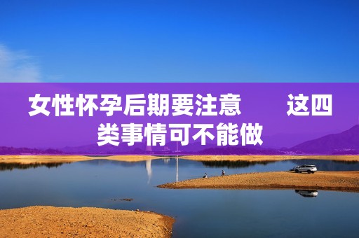 女性怀孕后期要注意       这四类事情可不能做