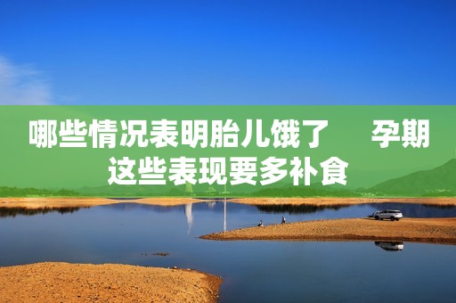 哪些情况表明胎儿饿了     孕期这些表现要多补食