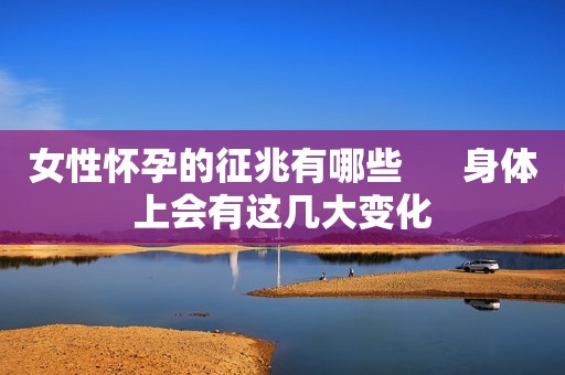 女性怀孕的征兆有哪些      身体上会有这几大变化
