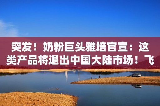突发！奶粉巨头雅培官宣：这类产品将退出中国大陆市场！飞鹤、贝因美盘中拉升
