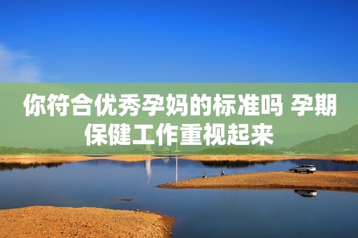 你符合优秀孕妈的标准吗 孕期保健工作重视起来
