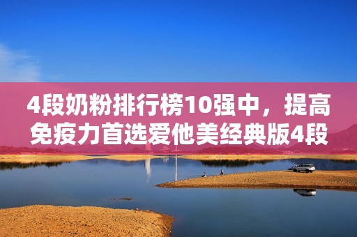 4段奶粉排行榜10强中，提高免疫力首选爱他美经典版4段