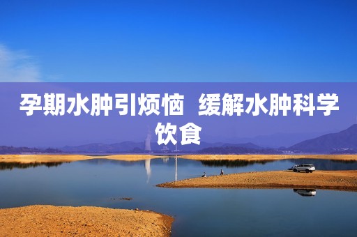 孕期水肿引烦恼  缓解水肿科学饮食