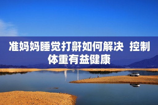 准妈妈睡觉打鼾如何解决  控制体重有益健康