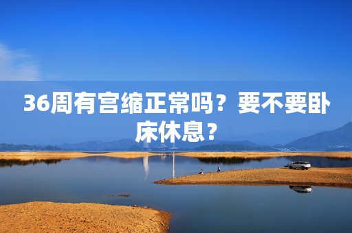 36周有宫缩正常吗？要不要卧床休息？