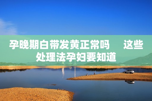 孕晚期白带发黄正常吗     这些处理法孕妇要知道