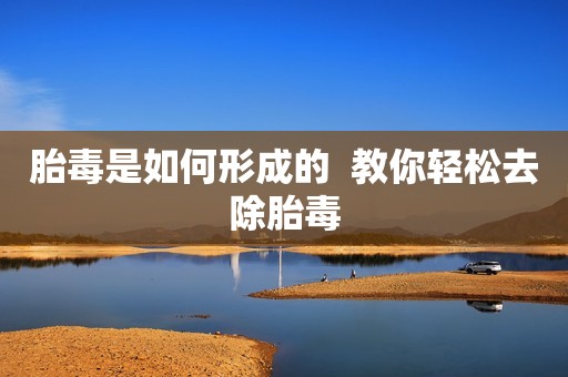 胎毒是如何形成的  教你轻松去除胎毒