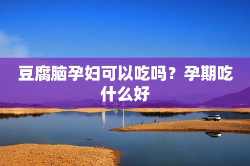 豆腐脑孕妇可以吃吗？孕期吃什么好