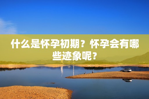 什么是怀孕初期？怀孕会有哪些迹象呢？