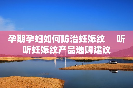 孕期孕妇如何防治妊娠纹     听听妊娠纹产品选购建议