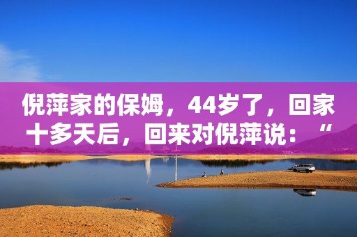 倪萍家的保姆，44岁了，回家十多天后，回来对倪萍说：“姐，我怀孕了。”  倪萍一脸惊讶的表情：“啊，这是真的？”  保姆就把化验单拿给她。倪萍一看，还真怀孕了，对她说：“妹妹，躺下，保胎。”  倪萍于是又找到了一个阿姨。  还对保姆说：“松子，躺着哈，保胎，这位阿姨是过来伺候你的。你也不准回老家，安安心心地在这里养着。”  倪萍说：“你一个月拿4000块工资，在咱家吃的肯定比你家好。牛奶水果都有，我家所有的好吃的你选着吃。”  倪萍想着，她们之间相处有了感情的，最重要的是她有了大问题，马上就可以