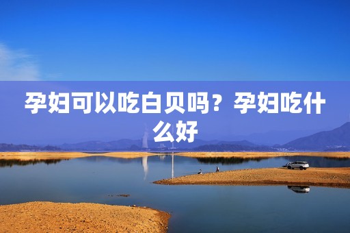 孕妇可以吃白贝吗？孕妇吃什么好