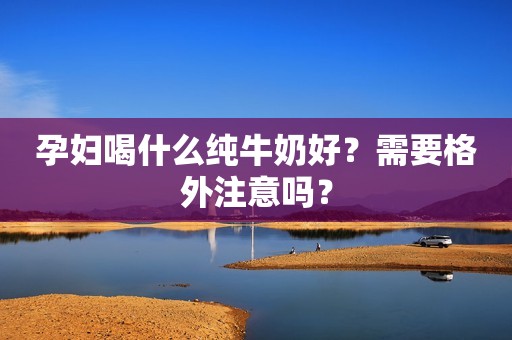 孕妇喝什么纯牛奶好？需要格外注意吗？