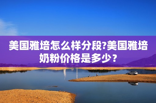 美国雅培怎么样分段?美国雅培奶粉价格是多少？