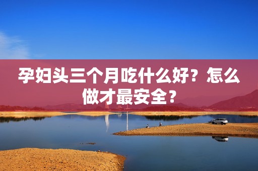 孕妇头三个月吃什么好？怎么做才最安全？