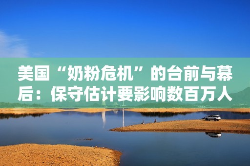 美国“奶粉危机”的台前与幕后：保守估计要影响数百万人 而且可能持续数月