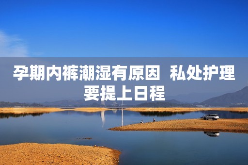 孕期内裤潮湿有原因  私处护理要提上日程
