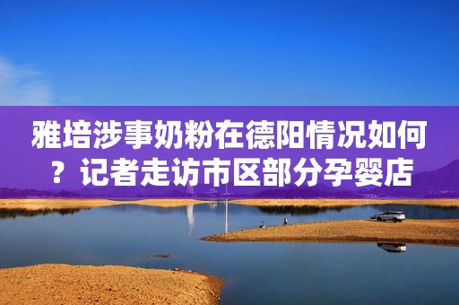 雅培涉事奶粉在德阳情况如何？记者走访市区部分孕婴店