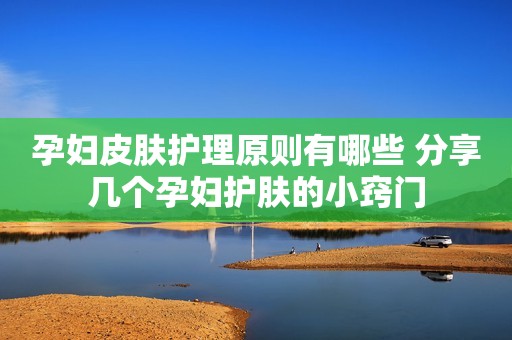 孕妇皮肤护理原则有哪些 分享几个孕妇护肤的小窍门