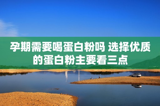 孕期需要喝蛋白粉吗 选择优质的蛋白粉主要看三点