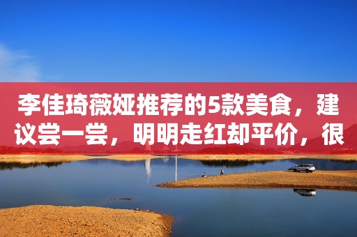 李佳琦薇娅推荐的5款美食，建议尝一尝，明明走红却平价，很良心