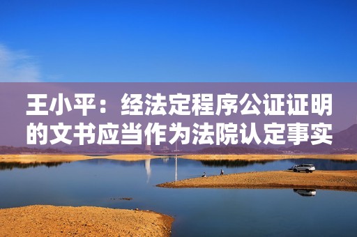 王小平：经法定程序公证证明的文书应当作为法院认定事实的根据