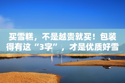 买雪糕，不是越贵就买！包装得有这“3字”，才是优质好雪糕